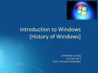 Introduction to Windows
[History of Windows]
EHTASHAM UL HAQ
LECTURE NO 5
GOVT. COLLAGE HAYATABAD
 