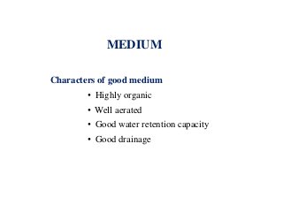 MEDIUM
Characters of good medium
• Highly organic
• Well aerated
• Good water retention capacity
• Good drainage
 