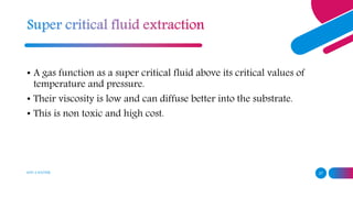 ADD A FOOTER 27
• A gas function as a super critical fluid above its critical values of
temperature and pressure.
• Their viscosity is low and can diffuse better into the substrate.
• This is non toxic and high cost.
 