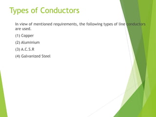 Types of Conductors
In view of mentioned requirements, the following types of line conductors
are used.
(1) Copper
(2) Aluminium
(3) A.C.S.R
(4) Galvanized Steel
 