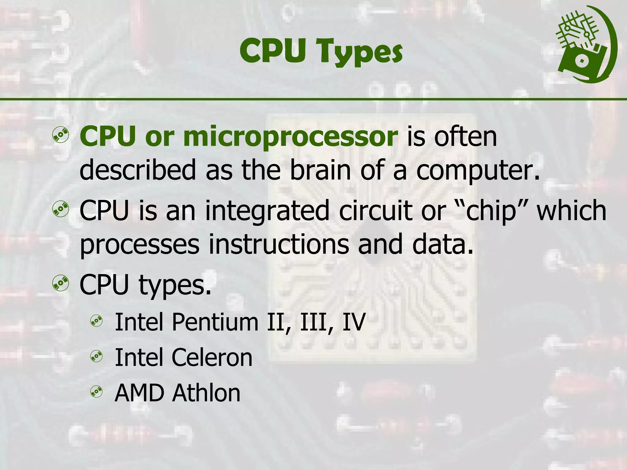 CPU Types CPU or microprocessor  is often described as the brain of a computer. CPU is an integrated circuit or “chip” which processes instructions and data. CPU types. Intel Pentium II, III, IV Intel Celeron AMD Athlon 