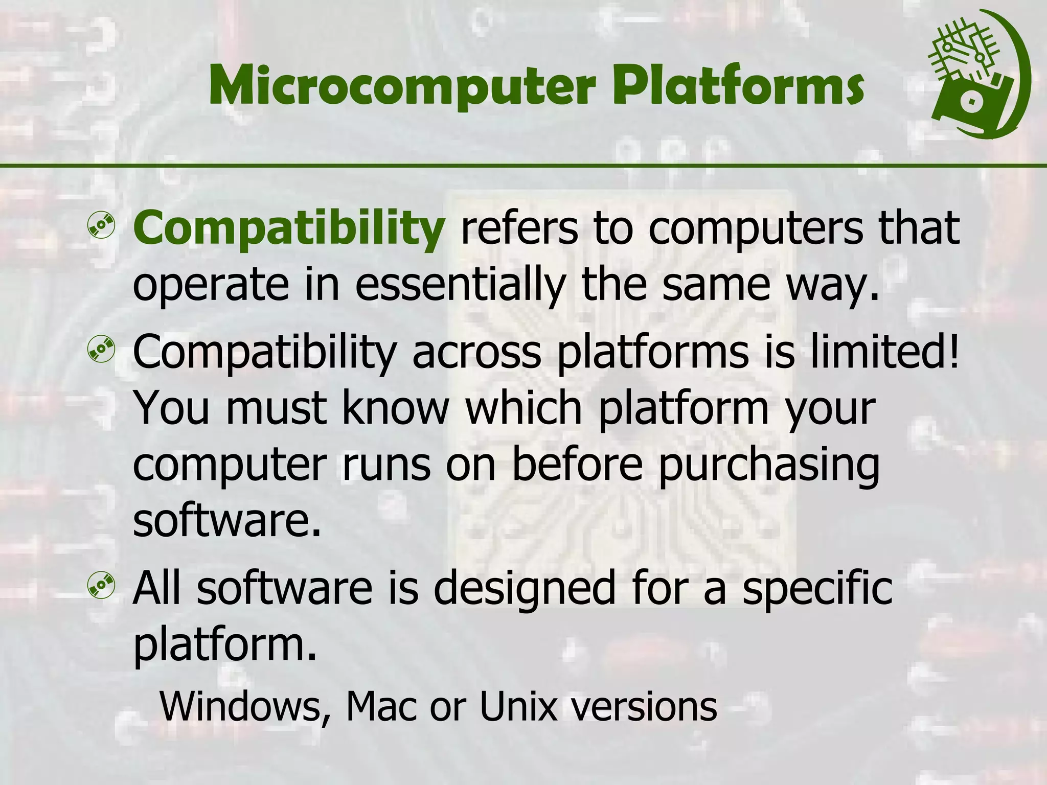 Microcomputer Platforms Compatibility   refers to computers that operate in essentially the same way. Compatibility across platforms is limited! You must know which platform your computer runs on before purchasing software. All software is designed for a specific platform. Windows, Mac or Unix versions 