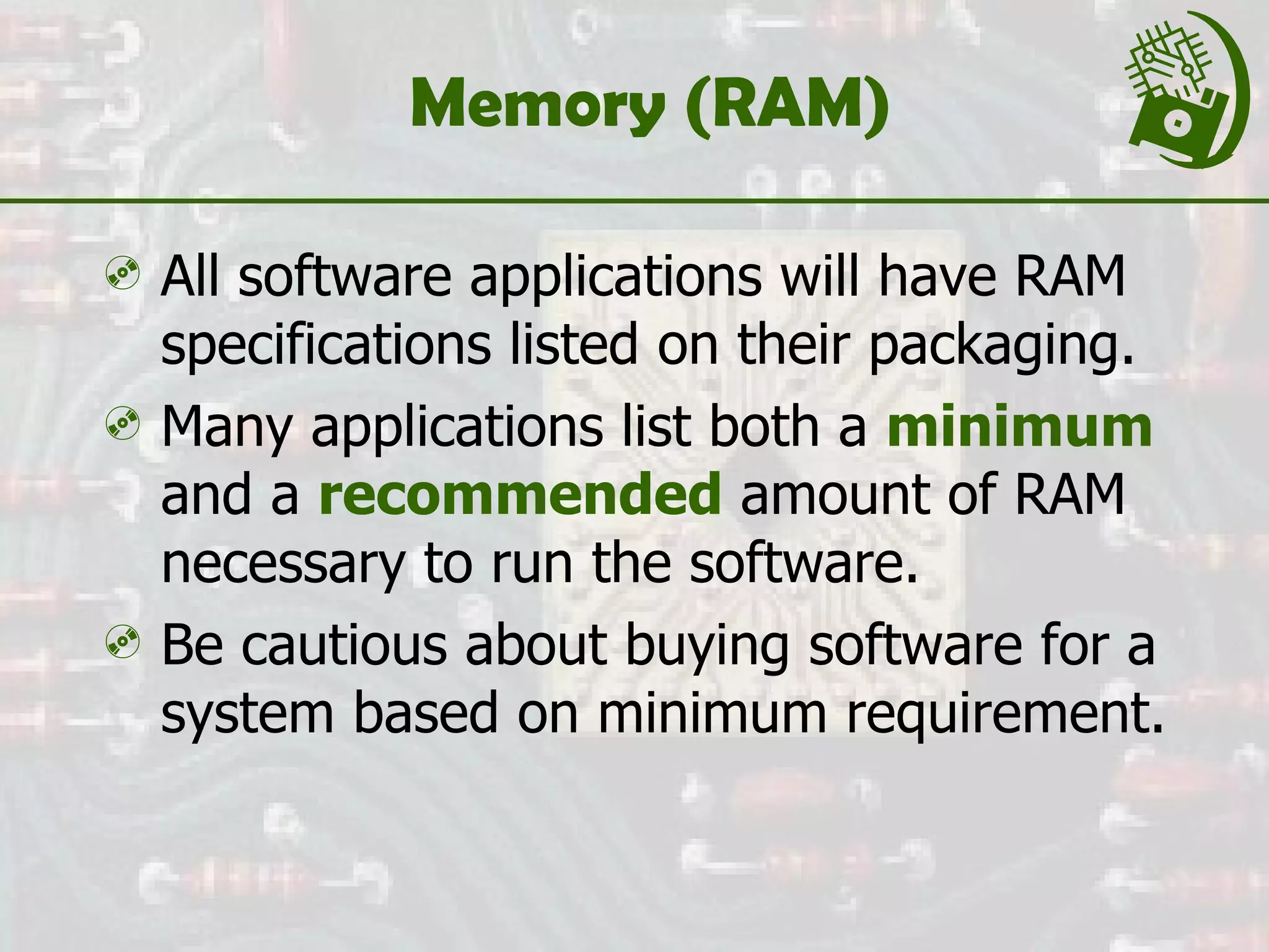 Memory (RAM) All software applications will have RAM specifications listed on their packaging. Many applications list both a  minimum   and a  recommended  amount of RAM necessary to run the software. Be cautious about buying software for a system based on minimum requirement. 