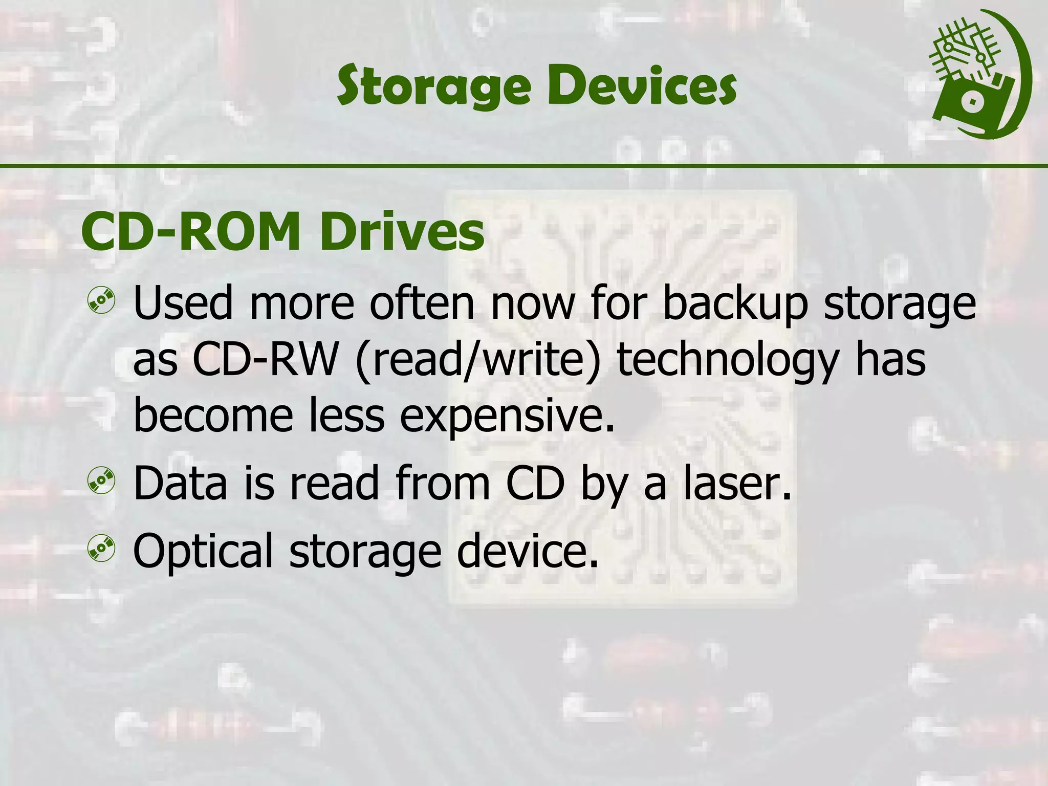 Storage Devices CD-ROM Drives Used more often now for backup storage as CD-RW (read/write) technology has become less expensive.  Data is read from CD by a laser. Optical storage device. 