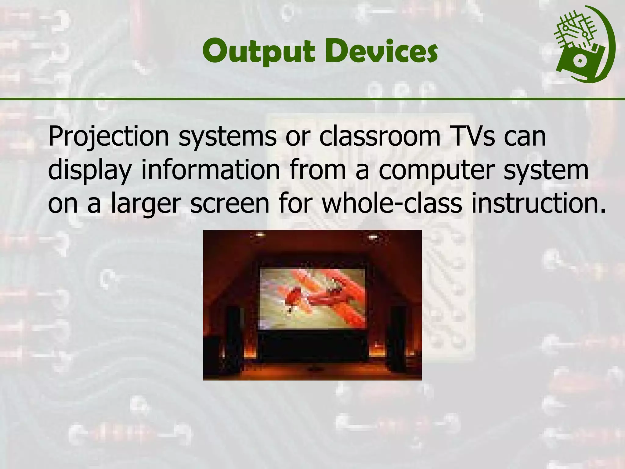 Output Devices Projection systems or classroom TVs can display information from a computer system on a larger screen for whole-class instruction. 
