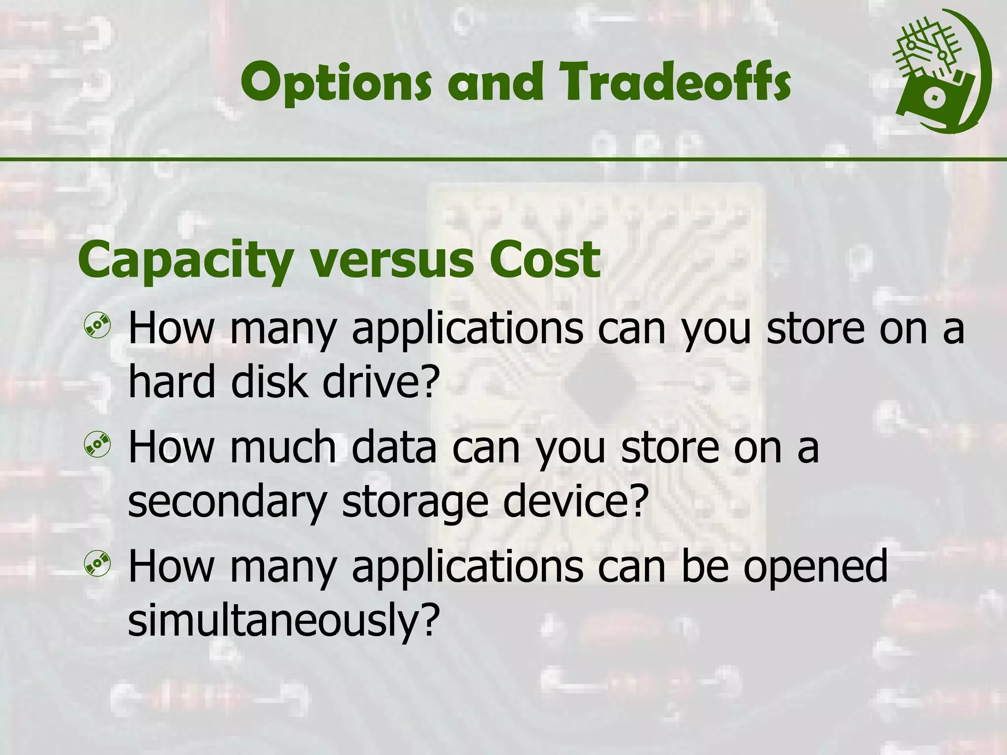 Options and Tradeoffs Capacity versus Cost How many applications can you store on a hard disk drive? How much data can you store on a secondary storage device? How many applications can be opened simultaneously? 