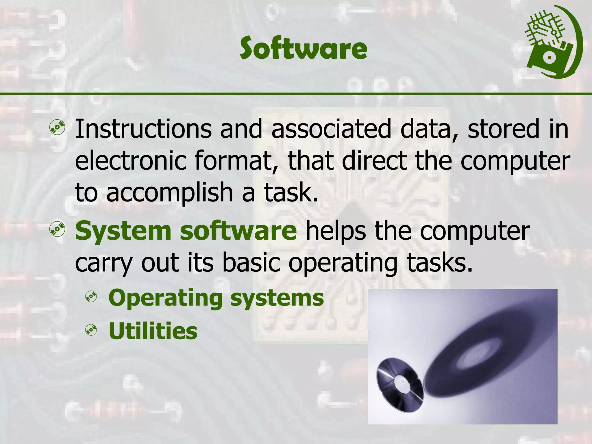 Software Instructions and associated data, stored in electronic format, that direct the computer to accomplish a task. System software  helps the computer carry out its basic operating tasks. Operating systems Utilities 