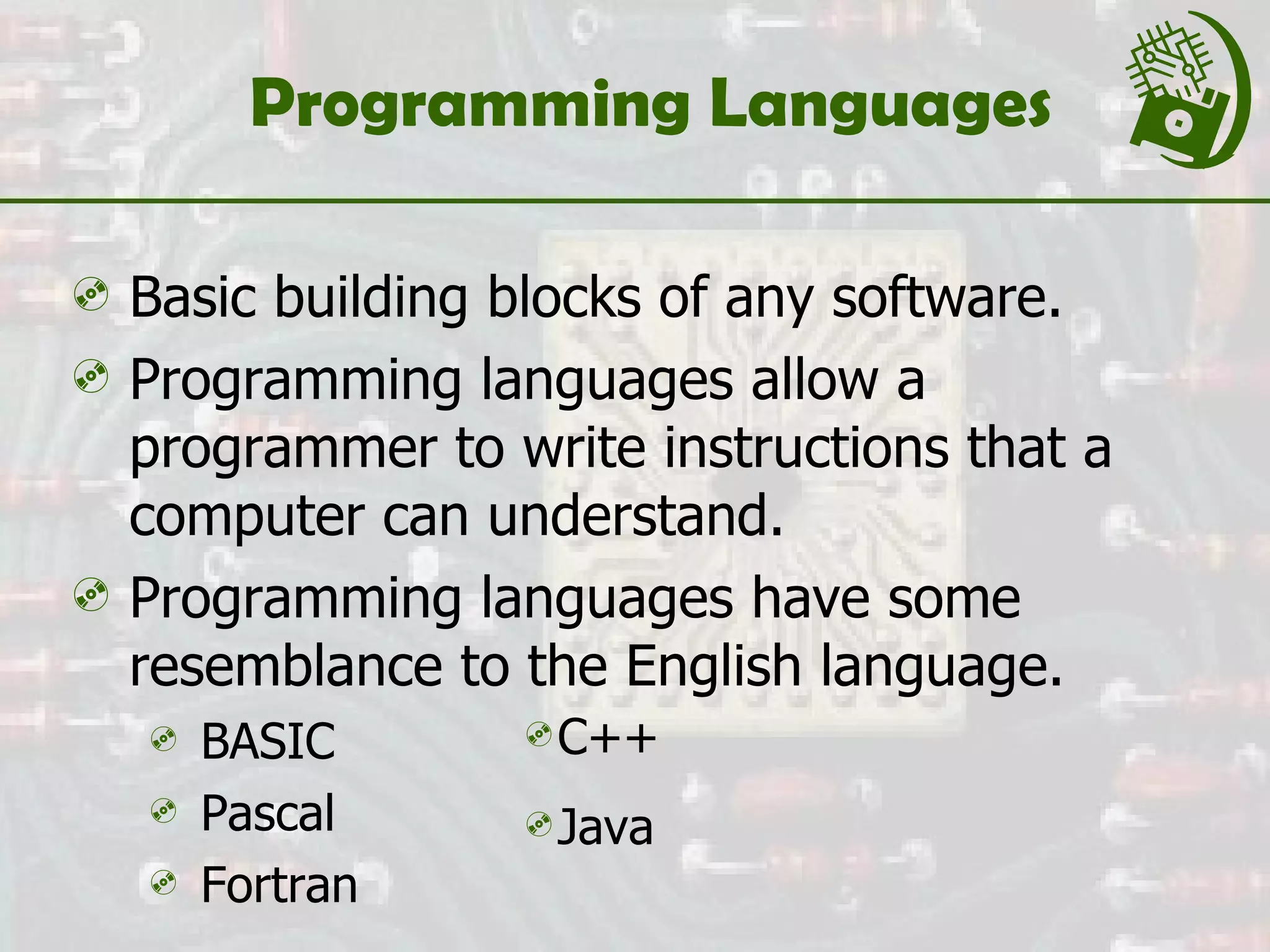 Programming Languages Basic building blocks of any software. Programming languages allow a programmer to write instructions that a computer can understand. Programming languages have some resemblance to the English language. BASIC  Pascal  Fortran  C++  Java 