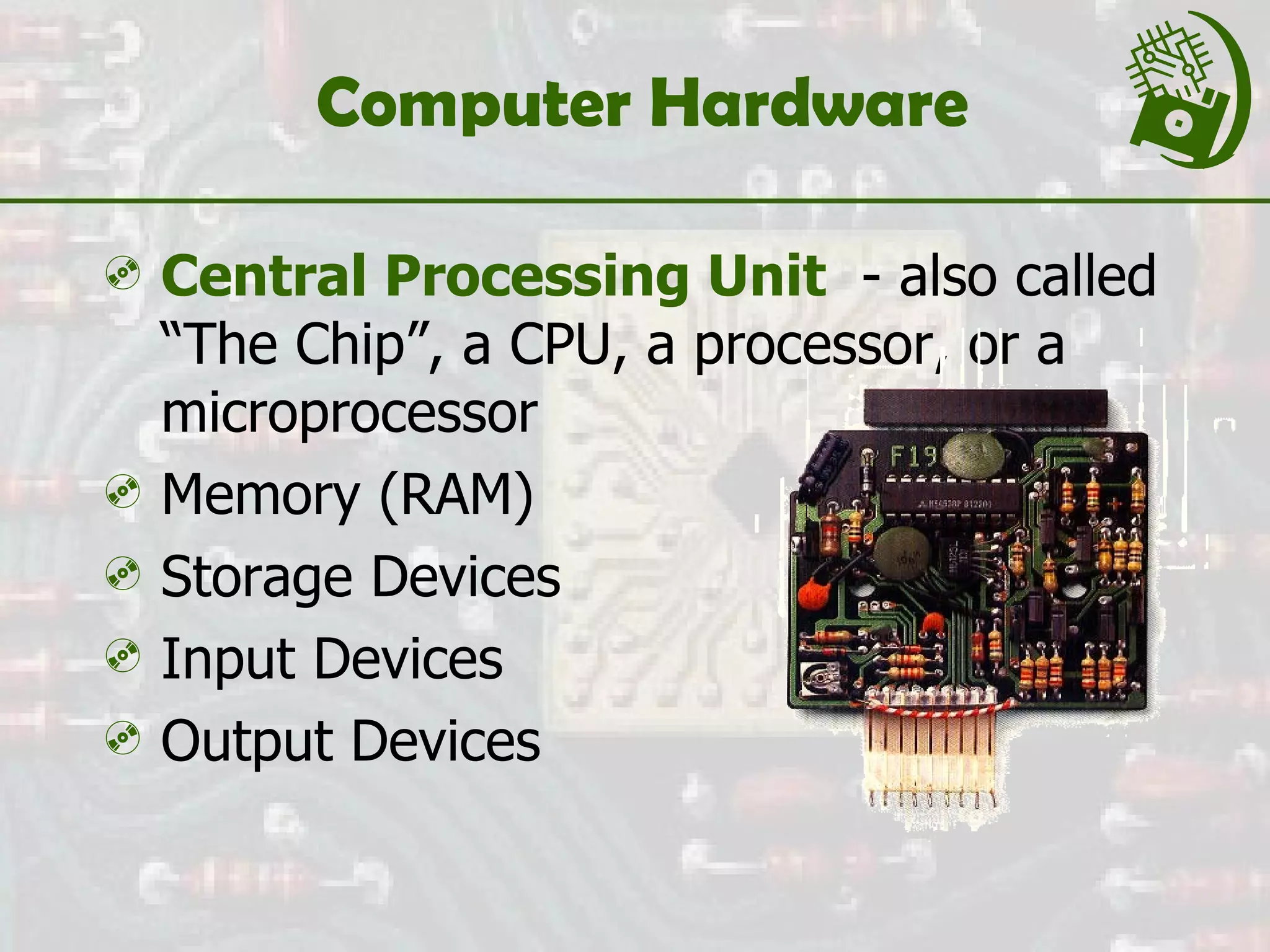 Computer Hardware  Central Processing Unit   - also called “The Chip”, a CPU, a processor, or a microprocessor Memory (RAM) Storage Devices Input Devices Output Devices 