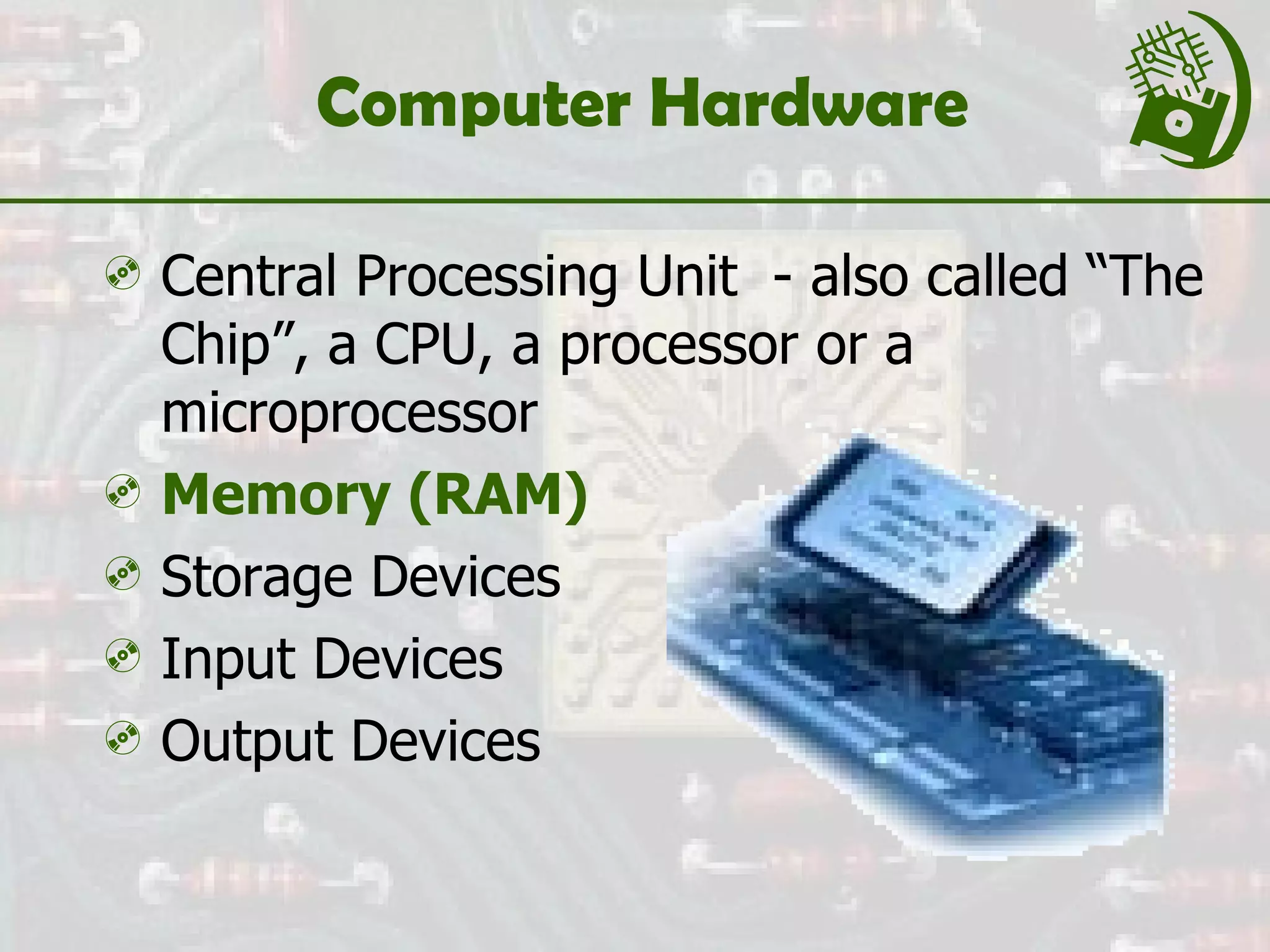 Computer Hardware  Central Processing Unit  - also called “The Chip”, a CPU, a processor or a microprocessor Memory (RAM) Storage Devices Input Devices Output Devices 