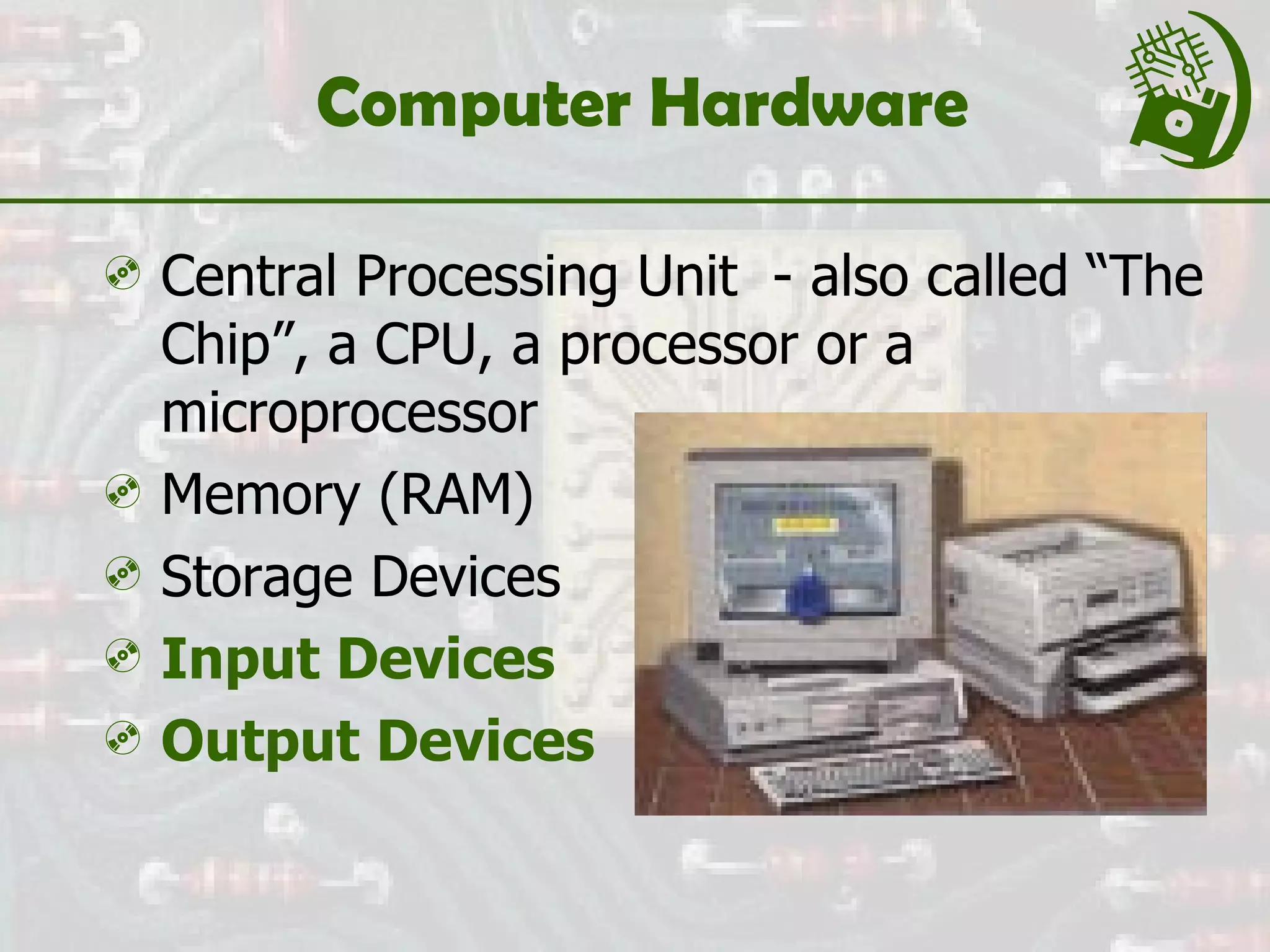 Computer Hardware  Central Processing Unit  - also called “The Chip”, a CPU, a processor or a microprocessor Memory (RAM) Storage Devices Input Devices Output Devices 