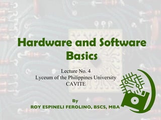 Hardware and Software Basics By ROY ESPINELI FEROLINO, BSCS, MBA Lecture No. 4 Lyceum of the Philippines University CAVITE 