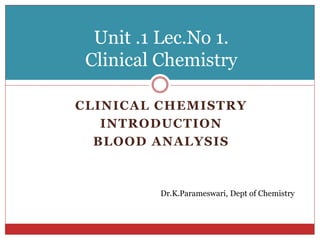 CLINICAL CHEMISTRY
INTRODUCTION
BLOOD ANALYSIS
Unit .1 Lec.No 1.
Clinical Chemistry
Dr.K.Parameswari, Dept of Chemistry
 