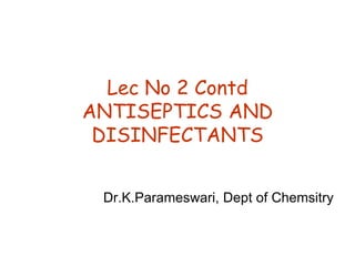 Lec No 2 Contd
ANTISEPTICS AND
DISINFECTANTS
Dr.K.Parameswari, Dept of Chemsitry
 