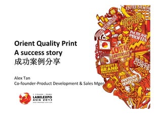 Full Name
Orient	
  Quality	
  Print	
  
Job Title
A	
  success	
  story	
  
Department
成功案例分享
	
   Company Name

Alex	
  Tan	
  
Co-­‐founder-­‐Product	
  Development	
  &	
  Sales	
  Mger	
  
Xeikon	
  Café	
  

 