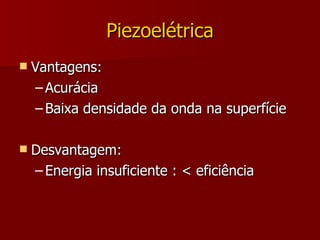 Piezoelétrica Vantagens: Acurácia Baixa densidade da onda na superfície Desvantagem: Energia insuficiente : < eficiência 