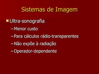 Sistemas de Imagem Ultra-sonografia Menor custo Para cálculos rádio-transparentes Não expõe à radiação Operador-dependente 