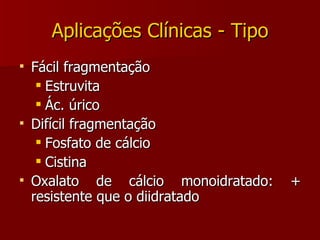 Aplicações Clínicas - Tipo Fácil fragmentação Estruvita Ác. úrico Difícil fragmentação Fosfato de cálcio Cistina Oxalato de cálcio monoidratado: + resistente que o diidratado 