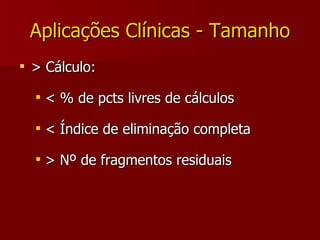 Aplicações Clínicas - Tamanho > Cálculo: < % de pcts livres de cálculos < Índice de eliminação completa  > Nº de fragmentos residuais 