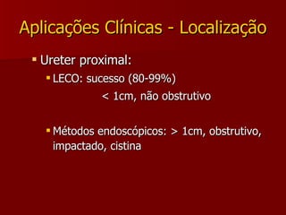 Aplicações Clínicas - Localização Ureter proximal: LECO: sucesso (80-99%) < 1cm, não obstrutivo Métodos endoscópicos: > 1cm, obstrutivo, impactado, cistina 