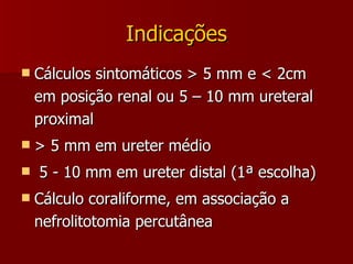 Indicações Cálculos sintomáticos > 5 mm e < 2cm em posição renal ou 5 – 10 mm ureteral proximal > 5 mm em ureter médio 5 - 10 mm em ureter distal (1ª escolha) Cálculo coraliforme, em associação a nefrolitotomia percutânea 