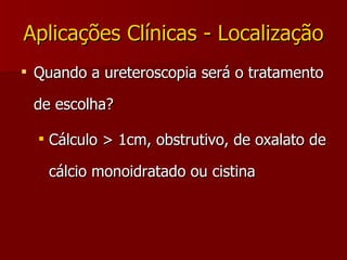 Aplicações Clínicas - Localização Quando a ureteroscopia será o tratamento de escolha? Cálculo > 1cm, obstrutivo, de oxalato de cálcio monoidratado ou cistina 