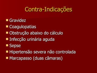 Contra-Indicações Gravidez Coagulopatias Obstrução abaixo do cálculo Infecção urinária aguda Sepse Hipertensão severa não controlada Marcapasso (duas câmaras) 