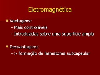 Eletromagnética Vantagens: Mais controláveis Introduzidas sobre uma superfície ampla Desvantagens: > formação de hematoma subcapsular 