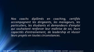 Nos coachs diplômés en coaching, certifiés
accompagnent les dirigeants, les manageurs, les
particuliers, les étudiants et ...