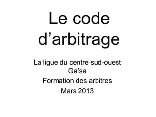 Le code
d’arbitrage
La ligue du centre sud-ouest
Gafsa
Formation des arbitres
Mars 2013
 