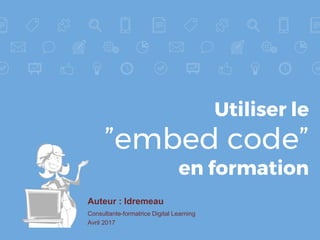 Utiliser le
”embed code”
en formation
Auteur : Idremeau
Consultante-formatrice Digital Learning
Avril 2017
 