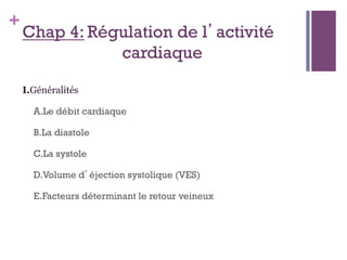 +
Chap 4: Régulation de l’activité
cardiaque
I.Généralités
A.Le débit cardiaque
B.La diastole
C.La systole
D.Volume d’éjection systolique (VES)
E.Facteurs déterminant le retour veineux
 