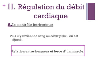+ II. Régulation du débit
cardiaque
A.Le contrôle intrinsèque
Relation entre longueur et force d’un muscle.
Plus il y revient de sang au cœur plus il en est
éjecté.
 