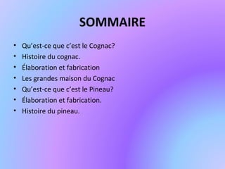 SOMMAIRE
• Qu’est-ce que c’est le Cognac?
• Histoire du cognac.
• Élaboration et fabrication
• Les grandes maison du Cognac
• Qu’est-ce que c’est le Pineau?
• Élaboration et fabrication.
• Histoire du pineau.
 