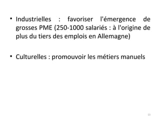 • Industrielles : favoriser l'émergence de
grosses PME (250-1000 salariés : à l'origine de
plus du tiers des emplois en Allemagne)
• Culturelles : promouvoir les métiers manuels

13

 