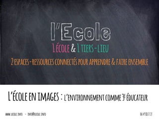 l’Ecole1école&1tiers-lieu	
2espaces-ressourcesconnectéspourapprendre&faireensemble
L’écoleenimages:l’environnementcomme3e éducateur
www.lecole.info - info@lecole.info 0649887727
 