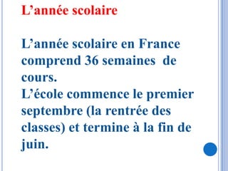 L’année scolaire

L’année scolaire en France
comprend 36 semaines de
cours.
L’école commence le premier
septembre (la rentrée des
classes) et termine à la fin de
juin.
 