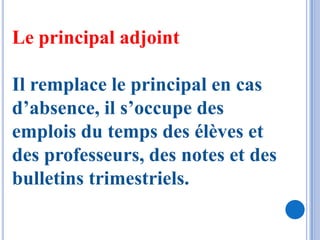 Le principal adjoint

Il remplace le principal en cas
d’absence, il s’occupe des
emplois du temps des élèves et
des professeurs, des notes et des
bulletins trimestriels.
 