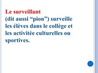 Le surveillant
(dit aussi “pion”) surveille
les élèves dans le collège et
les activitée culturelles ou
sportives.
 