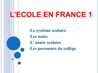 L’ECOLE EN FRANCE 1

    •Le  système scolaire
    •Les notes
    •L’ année scolaire
    •Les personnes du collège
 