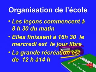 Organisation de l’écoleOrganisation de l’école
• Les leçons commencent à
8 h 30 du matin
• Elles finissent à 16h 30 le
mercredi est le jour libre
• La grande récréation est
de 12 h à14 h
 