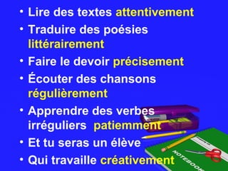 • Lire des textes attentivement
• Traduire des poésies
littérairement
• Faire le devoir précisement
• Écouter des chansons
régulièrement
• Apprendre des verbes
irréguliers patiemment
• Et tu seras un élève
• Qui travaille créativement
 