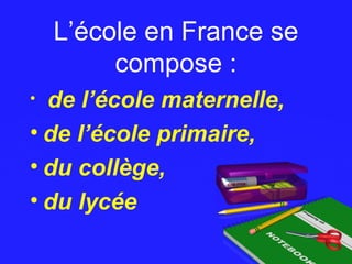 L’école en France seL’école en France se
compose :compose :
• de l’école maternelle,
• de l’école primaire,
• du collège,
• du lycée
 