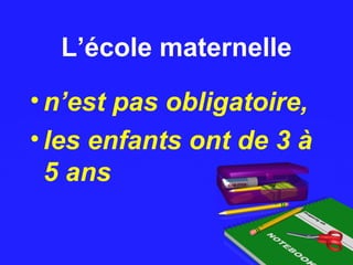 L’école maternelleL’école maternelle
•n’est pas obligatoire,
•les enfants ont de 3 à
5 ans
 