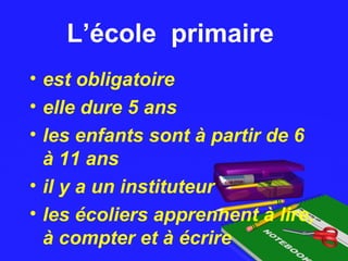 L’école primaireL’école primaire
• est obligatoire
• elle dure 5 ans
• les enfants sont à partir de 6
à 11 ans
• il y a un instituteur
• les écoliers apprennent à lire,
à compter et à écrire
 