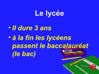 Le lycéeLe lycée
• Il dure 3 ans
• à la fin les lycéens
passent le baccalauréat
(le bac)
 