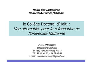 Haïti: des Initiatives
Haïti/USA/France/Canada
le Collège Doctoral d’Haïti :
Une alternative pour la refondation de
l’Université Haïtienne
Soror SAHRI – June 13th, 2006 Design & Implementation of a Scalable Distributed Database System: SD-SQL Server
l’Université Haïtienne
Evens EMMANUEL
Université Quisqueya
BP 796, Port-au-Prince, HAITI
Tél: 37 18 48 33 / 34 23 42 69
e-mail: evens.emmanuel@gmail.com
 