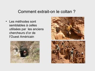 Comment extrait-on le coltan ?
• Les méthodes sont
semblables à celles
utilisées par les anciens
chercheurs d’or de
l’Ouest Américain
 