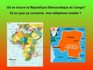 Où se trouve la République Démocratique du Congo?
Et en quoi ça concerne mon téléphone mobile ?
 