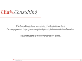 © Elia Consulting 2015
Elia Consulting est une start-up du conseil spécialisée dans
l’accompagnement de programmes systémi...
